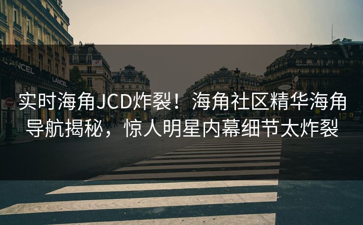 实时海角JCD炸裂！海角社区精华海角导航揭秘，惊人明星内幕细节太炸裂