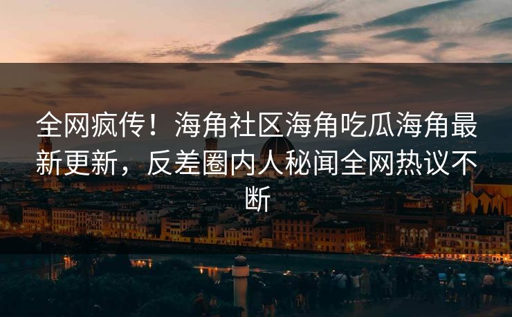全网疯传！海角社区海角吃瓜海角最新更新，反差圈内人秘闻全网热议不断