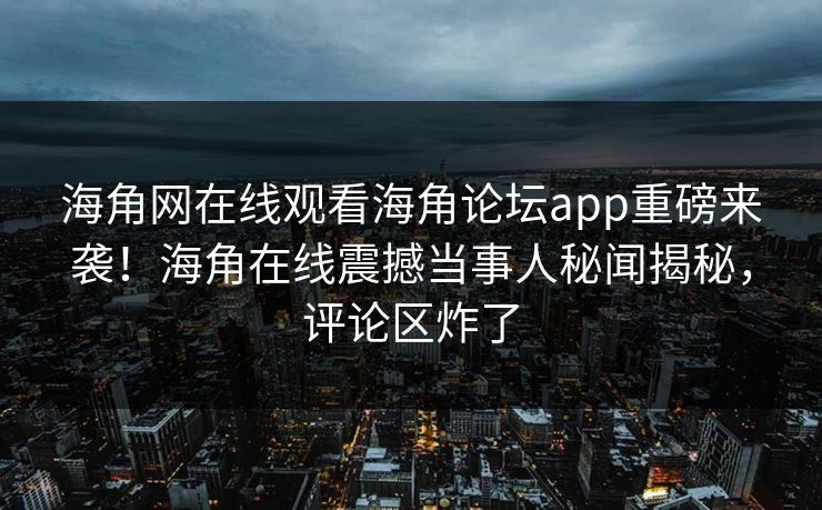 海角网在线观看海角论坛app重磅来袭！海角在线震撼当事人秘闻揭秘，评论区炸了