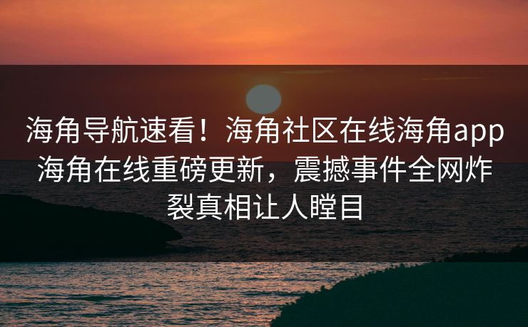 海角导航速看！海角社区在线海角app海角在线重磅更新，震撼事件全网炸裂真相让人瞠目