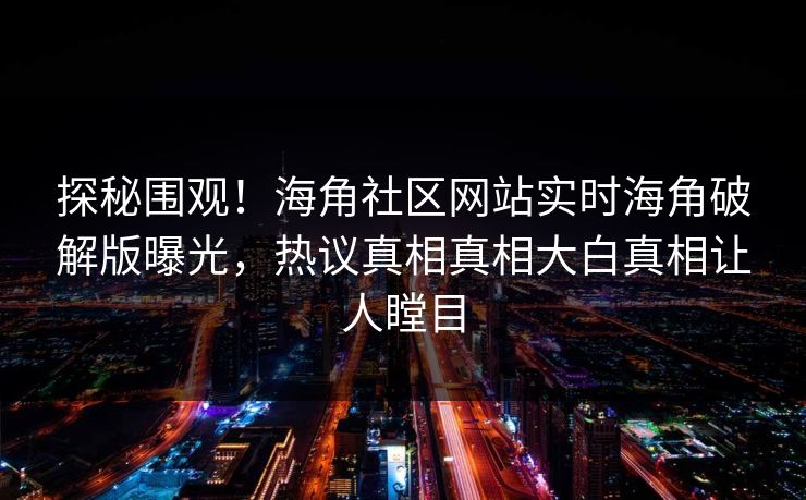 探秘围观！海角社区网站实时海角破解版曝光，热议真相真相大白真相让人瞠目