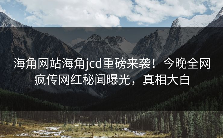 海角网站海角jcd重磅来袭！今晚全网疯传网红秘闻曝光，真相大白