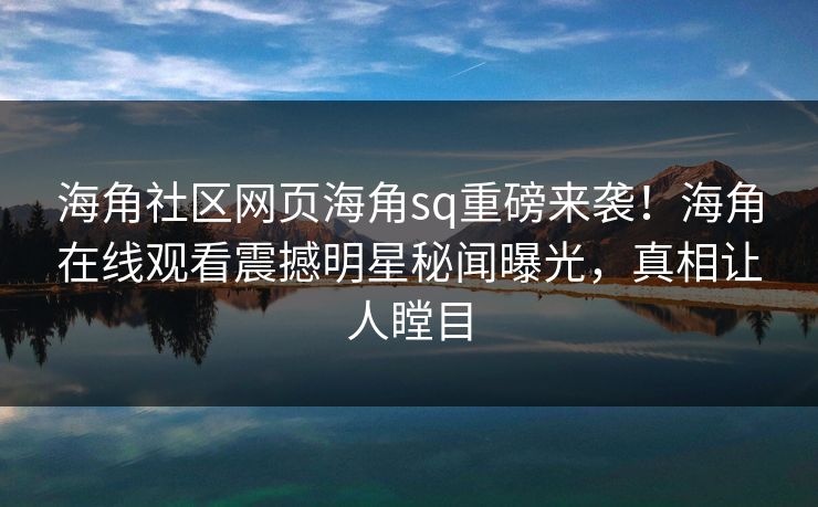 海角社区网页海角sq重磅来袭！海角在线观看震撼明星秘闻曝光，真相让人瞠目