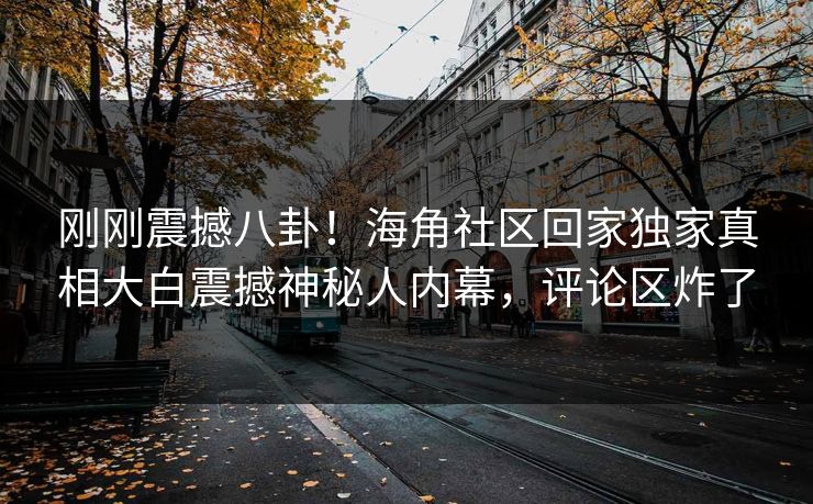 刚刚震撼八卦！海角社区回家独家真相大白震撼神秘人内幕，评论区炸了