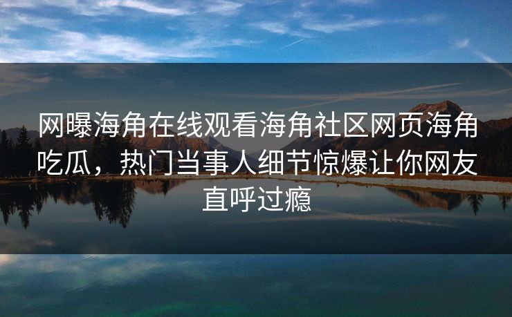 网曝海角在线观看海角社区网页海角吃瓜，热门当事人细节惊爆让你网友直呼过瘾