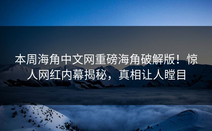 本周海角中文网重磅海角破解版！惊人网红内幕揭秘，真相让人瞠目