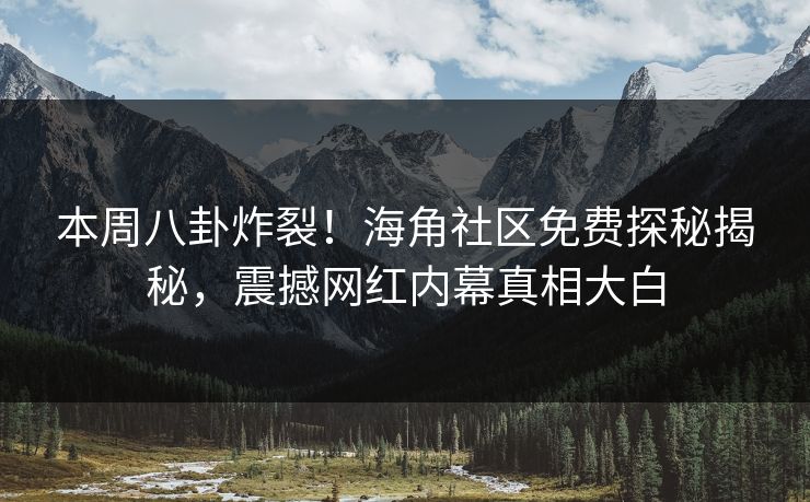 本周八卦炸裂！海角社区免费探秘揭秘，震撼网红内幕真相大白