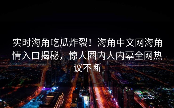 实时海角吃瓜炸裂！海角中文网海角情入口揭秘，惊人圈内人内幕全网热议不断