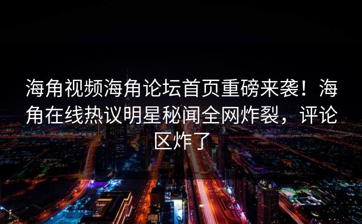 海角视频海角论坛首页重磅来袭！海角在线热议明星秘闻全网炸裂，评论区炸了