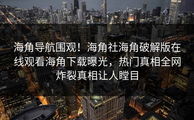 海角导航围观！海角社海角破解版在线观看海角下载曝光，热门真相全网炸裂真相让人瞠目