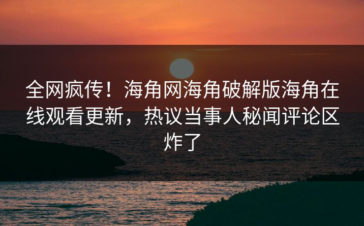 全网疯传！海角网海角破解版海角在线观看更新，热议当事人秘闻评论区炸了