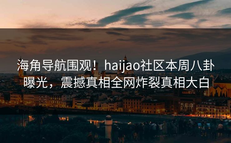 海角导航围观！haijao社区本周八卦曝光，震撼真相全网炸裂真相大白