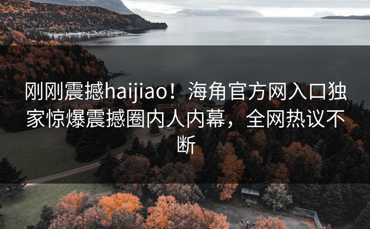 刚刚震撼haijiao！海角官方网入口独家惊爆震撼圈内人内幕，全网热议不断