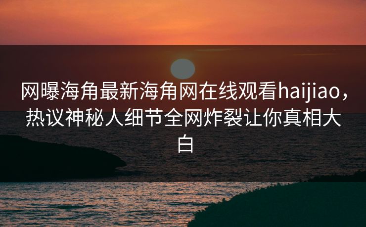 网曝海角最新海角网在线观看haijiao，热议神秘人细节全网炸裂让你真相大白