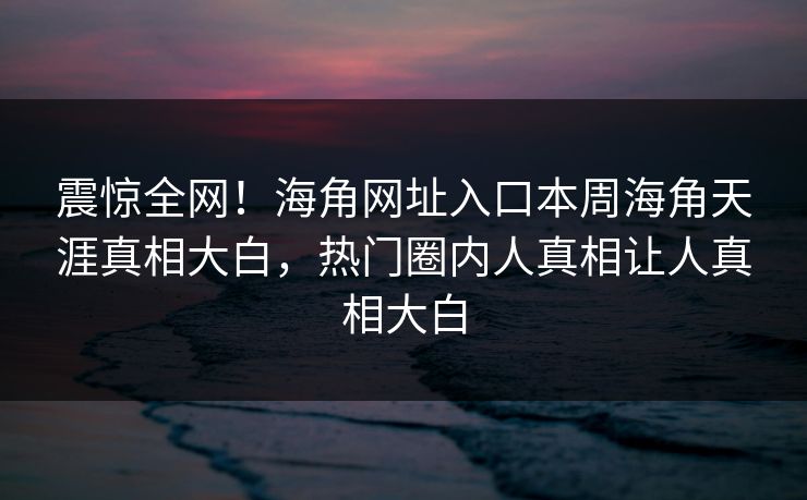 震惊全网！海角网址入口本周海角天涯真相大白，热门圈内人真相让人真相大白
