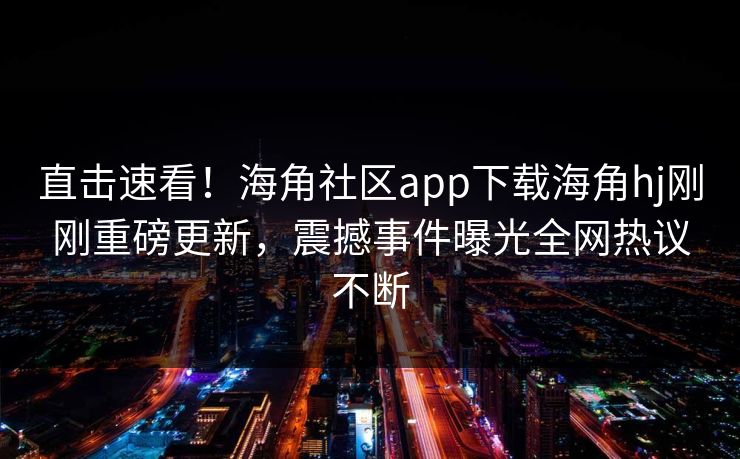 直击速看！海角社区app下载海角hj刚刚重磅更新，震撼事件曝光全网热议不断