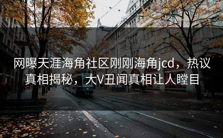 网曝天涯海角社区刚刚海角jcd，热议真相揭秘，大V丑闻真相让人瞠目