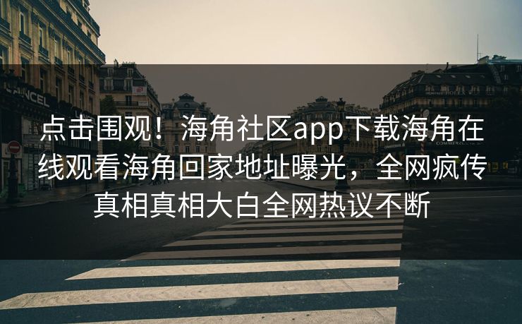 点击围观！海角社区app下载海角在线观看海角回家地址曝光，全网疯传真相真相大白全网热议不断