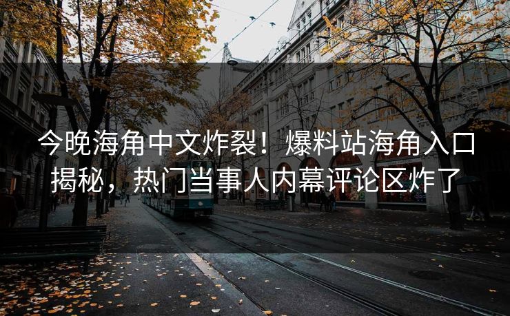 今晚海角中文炸裂！爆料站海角入口揭秘，热门当事人内幕评论区炸了
