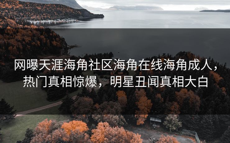 网曝天涯海角社区海角在线海角成人，热门真相惊爆，明星丑闻真相大白