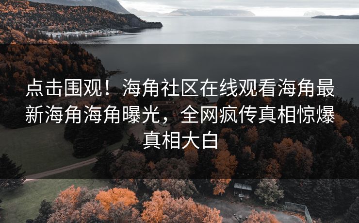 点击围观！海角社区在线观看海角最新海角海角曝光，全网疯传真相惊爆真相大白