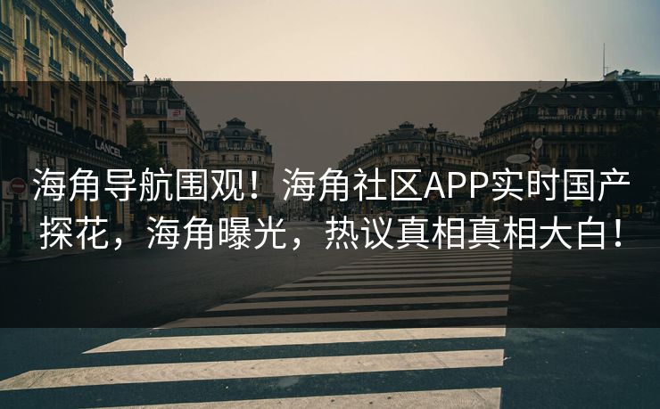 海角导航围观！海角社区APP实时国产探花，海角曝光，热议真相真相大白！
