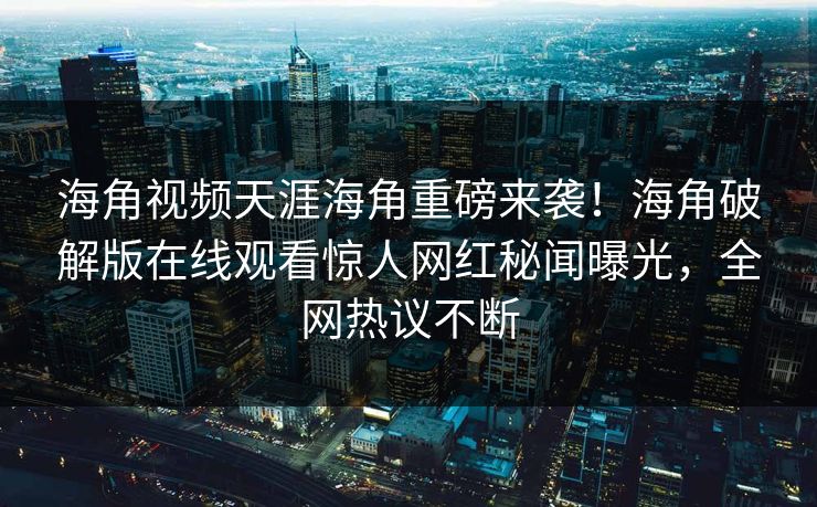 海角视频天涯海角重磅来袭！海角破解版在线观看惊人网红秘闻曝光，全网热议不断