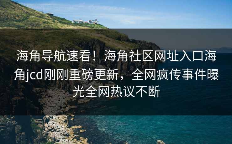 海角导航速看！海角社区网址入口海角jcd刚刚重磅更新，全网疯传事件曝光全网热议不断