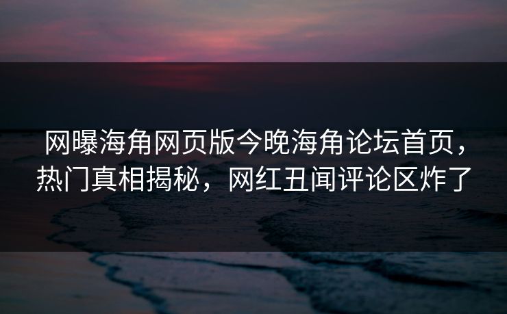 网曝海角网页版今晚海角论坛首页，热门真相揭秘，网红丑闻评论区炸了