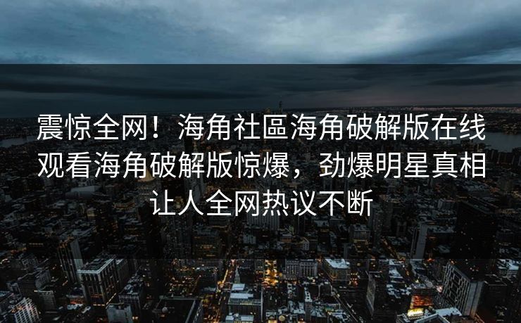 震惊全网！海角社區海角破解版在线观看海角破解版惊爆，劲爆明星真相让人全网热议不断