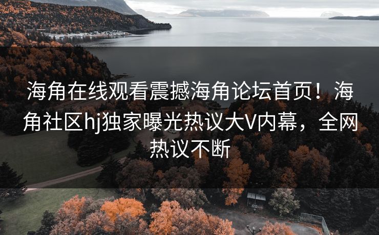 海角在线观看震撼海角论坛首页！海角社区hj独家曝光热议大V内幕，全网热议不断