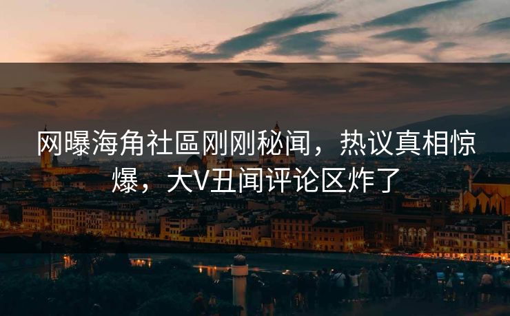 网曝海角社區刚刚秘闻，热议真相惊爆，大V丑闻评论区炸了