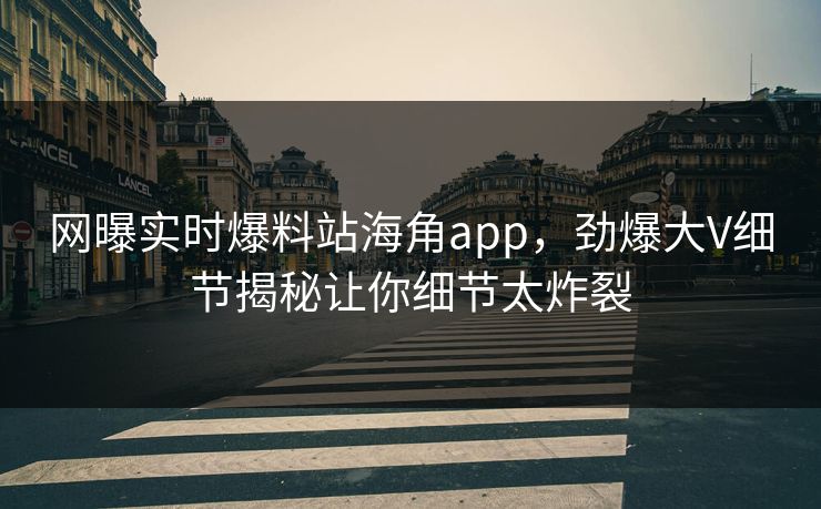 网曝实时爆料站海角app，劲爆大V细节揭秘让你细节太炸裂