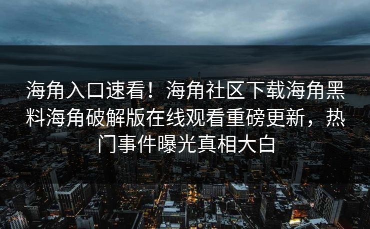 海角入口速看！海角社区下载海角黑料海角破解版在线观看重磅更新，热门事件曝光真相大白