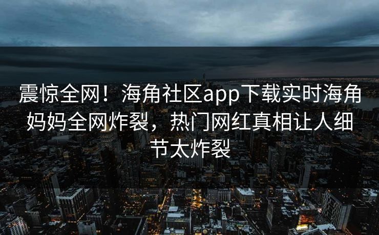 震惊全网！海角社区app下载实时海角妈妈全网炸裂，热门网红真相让人细节太炸裂