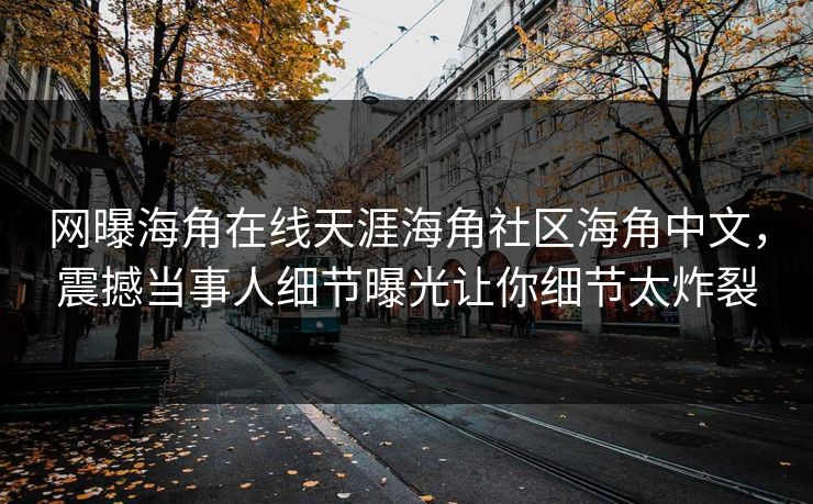 网曝海角在线天涯海角社区海角中文，震撼当事人细节曝光让你细节太炸裂