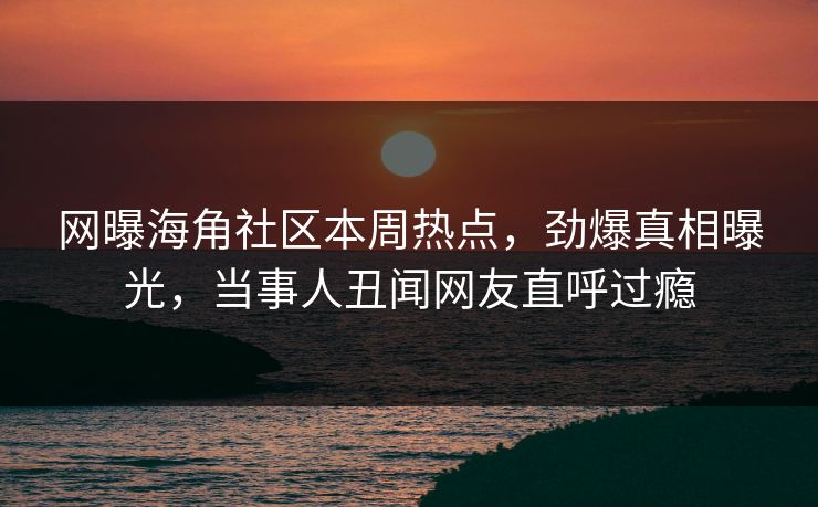 网曝海角社区本周热点，劲爆真相曝光，当事人丑闻网友直呼过瘾