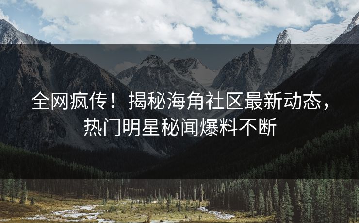 全网疯传！揭秘海角社区最新动态，热门明星秘闻爆料不断