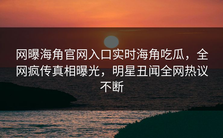 网曝海角官网入口实时海角吃瓜，全网疯传真相曝光，明星丑闻全网热议不断