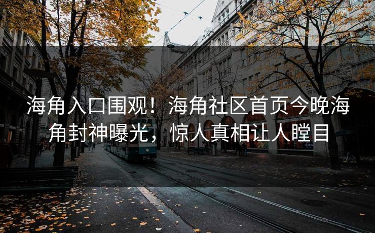 海角入口围观！海角社区首页今晚海角封神曝光，惊人真相让人瞠目