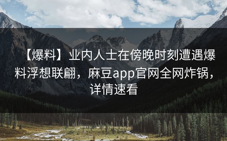 【爆料】业内人士在傍晚时刻遭遇爆料浮想联翩，麻豆app官网全网炸锅，详情速看