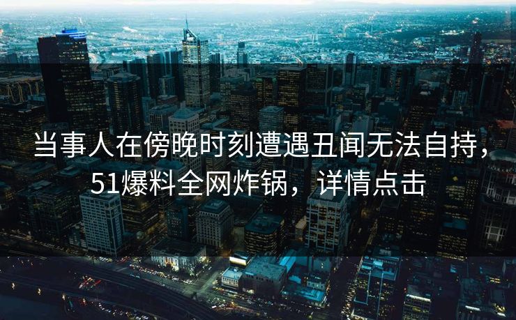 当事人在傍晚时刻遭遇丑闻无法自持，51爆料全网炸锅，详情点击