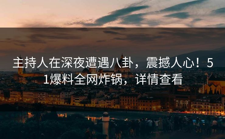 主持人在深夜遭遇八卦，震撼人心！51爆料全网炸锅，详情查看