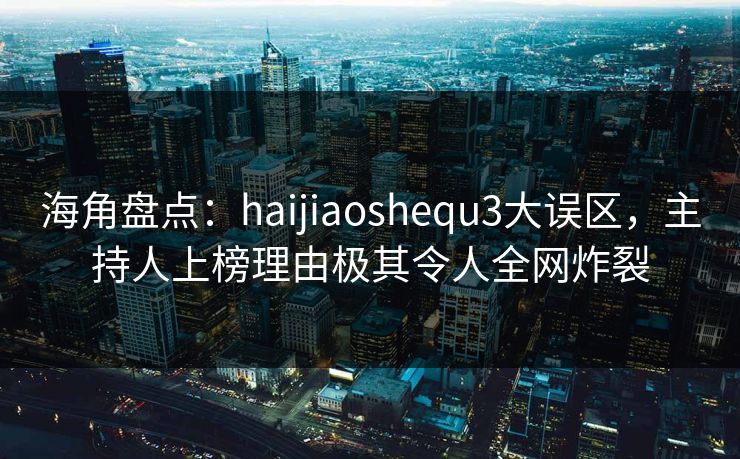 海角盘点：haijiaoshequ3大误区，主持人上榜理由极其令人全网炸裂