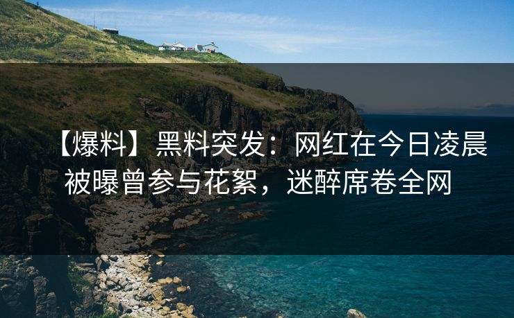 【爆料】黑料突发：网红在今日凌晨被曝曾参与花絮，迷醉席卷全网