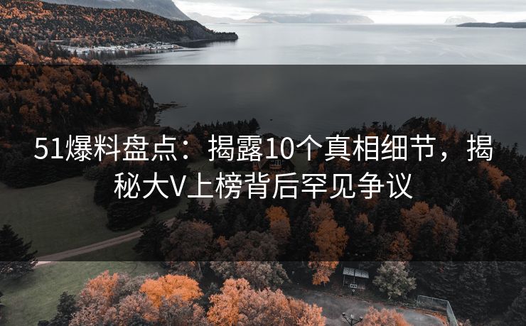 51爆料盘点：揭露10个真相细节，揭秘大V上榜背后罕见争议