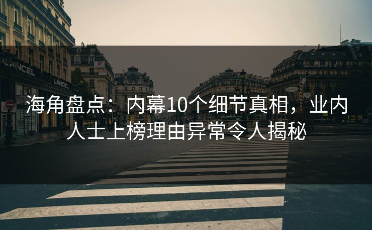 海角盘点：内幕10个细节真相，业内人士上榜理由异常令人揭秘