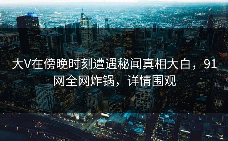 大V在傍晚时刻遭遇秘闻真相大白，91网全网炸锅，详情围观