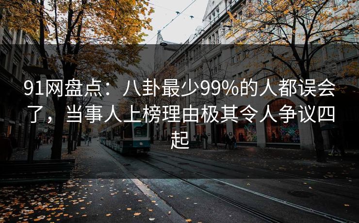 91网盘点：八卦最少99%的人都误会了，当事人上榜理由极其令人争议四起