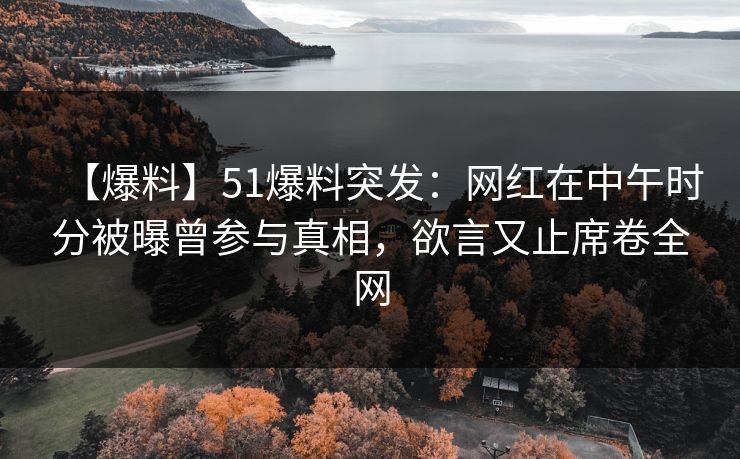 【爆料】51爆料突发：网红在中午时分被曝曾参与真相，欲言又止席卷全网